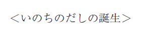 ＜いのちのだしの誕生＞
